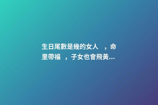 生日尾數是幾的女人，命里帶福，子女也會飛黃騰達